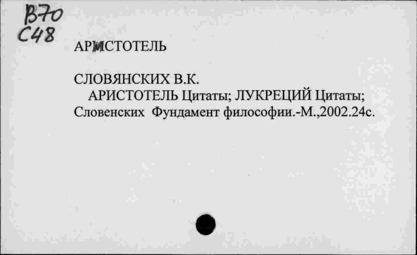 ﻿№
С42
АРИСТОТЕЛЬ
СЛОВЯНСКИХ В.К.
АРИСТОТЕЛЬ Цитаты; ЛУКРЕЦИЙ Цитаты;
Словенских Фундамент философии.-М.,2002.24с.